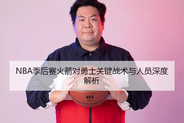 NBA季后赛火箭对勇士关键战术与人员深度解析